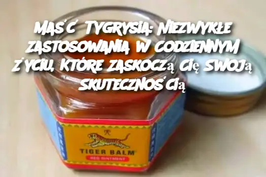 Maść Tygrysia: Niezwykłe Zastosowania w Codziennym Życiu, Które Zaskoczą Cię Swoją Skutecznością