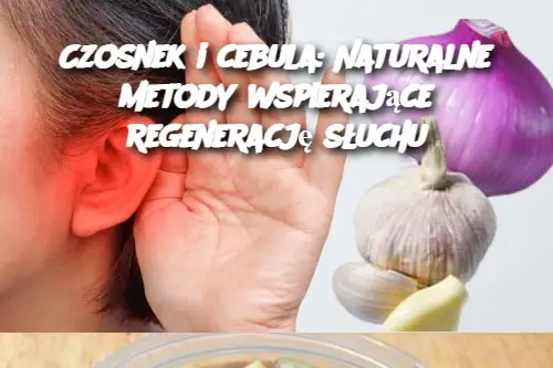 Czosnek i cebula: Naturalne metody wspierające regenerację słuchu